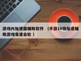 游戏内加速器辅助软件 （手游10倍加速辅助游戏变速齿轮 ）