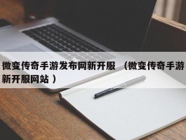 微变传奇手游发布网新开服 （微变传奇手游新开服网站 ）