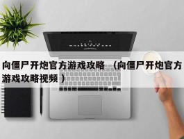 向僵尸开炮官方游戏攻略 （向僵尸开炮官方游戏攻略视频 ）