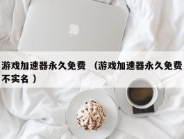 游戏加速器永久免费 （游戏加速器永久免费不实名 ）