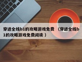 穿进全线b1的攻略游戏免费 （穿进全线b1的攻略游戏免费阅读 ）