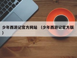 少年西游记官方网站 （少年西游记官方版 ）