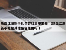 热血江湖新手礼包游戏里哪里领 （热血江湖新手礼包其他角色能用吗 ）