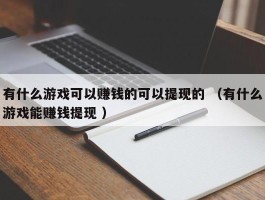 有什么游戏可以赚钱的可以提现的 （有什么游戏能赚钱提现 ）