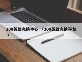 300英雄充值中心 （300英雄充值平台 ）