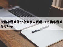 微信小游戏能分享到朋友圈吗 （微信小游戏分享bug ）