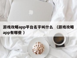 游戏攻略app平台名字叫什么 （游戏攻略app有哪些 ）