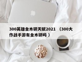 300英雄金木研天赋2021 （300大作战手游有金木研吗 ）