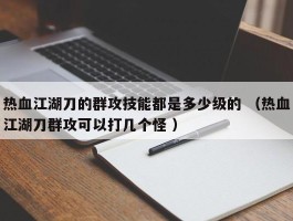 热血江湖刀的群攻技能都是多少级的 （热血江湖刀群攻可以打几个怪 ）