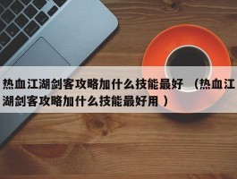 热血江湖剑客攻略加什么技能最好 （热血江湖剑客攻略加什么技能最好用 ）