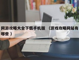 网游攻略大全下载手机版 （游戏攻略网站有哪些 ）