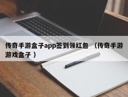 传奇手游盒子app签到领红包 （传奇手游游戏盒子 ）