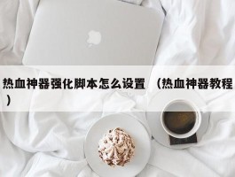 热血神器强化脚本怎么设置 （热血神器教程 ）