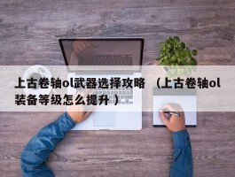 上古卷轴ol武器选择攻略 （上古卷轴ol装备等级怎么提升 ）