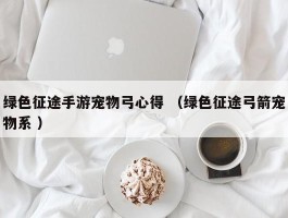 绿色征途手游宠物弓心得 （绿色征途弓箭宠物系 ）