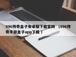 996传奇盒子安卓版下载官网 （996传奇手游盒子app下载 ）