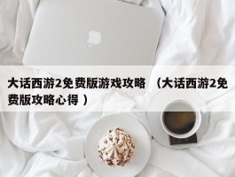 大话西游2免费版游戏攻略 （大话西游2免费版攻略心得 ）