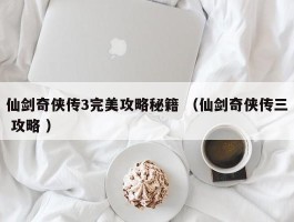 仙剑奇侠传3完美攻略秘籍 （仙剑奇侠传三 攻略 ）