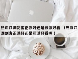 热血江湖剑客正派好还是邪派好看 （热血江湖剑客正派好还是邪派好看啊 ）