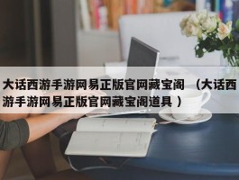 大话西游手游网易正版官网藏宝阁 （大话西游手游网易正版官网藏宝阁道具 ）