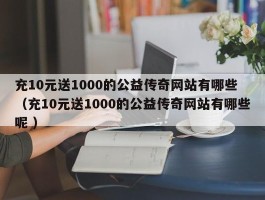 充10元送1000的公益传奇网站有哪些 （充10元送1000的公益传奇网站有哪些呢 ）