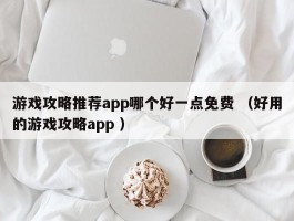 游戏攻略推荐app哪个好一点免费 （好用的游戏攻略app ）