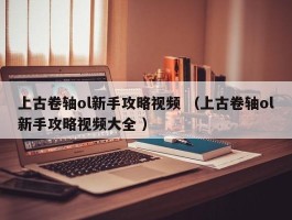 上古卷轴ol新手攻略视频 （上古卷轴ol新手攻略视频大全 ）