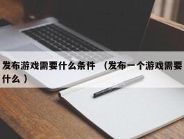 发布游戏需要什么条件 （发布一个游戏需要什么 ）