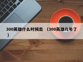 300英雄什么时候出 （300英雄几年了 ）