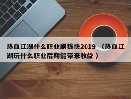 热血江湖什么职业刷钱快2019 （热血江湖玩什么职业后期能带来收益 ）