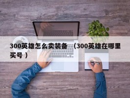 300英雄怎么卖装备 （300英雄在哪里买号 ）