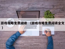 游戏攻略免费阅读 （游戏攻略免费阅读全文 ）