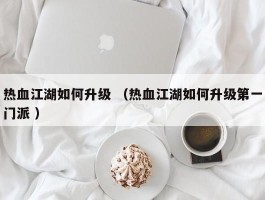 热血江湖如何升级 （热血江湖如何升级第一门派 ）