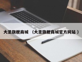 大圣旗舰商城 （大圣旗舰商城官方网站 ）