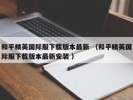 和平精英国际服下载版本最新 （和平精英国际服下载版本最新安装 ）