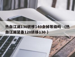 热血江湖130转移140会掉等级吗 （热血江湖装备120转移130 ）