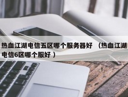 热血江湖电信五区哪个服务器好 （热血江湖电信6区哪个服好 ）