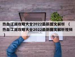 热血江湖攻略大全2022最新图文解析 （热血江湖攻略大全2022最新图文解析视频 ）