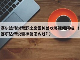 塞尔达传说荒野之息雷神兽攻略视频阿喵 （塞尔达传说雷神兽怎么过? ）