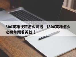 300英雄视距怎么调远 （300英雄怎么让视角跟着英雄 ）