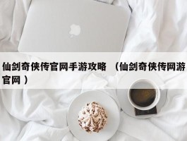 仙剑奇侠传官网手游攻略 （仙剑奇侠传网游官网 ）