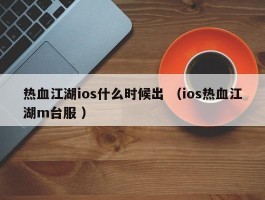 热血江湖ios什么时候出 （ios热血江湖m台服 ）