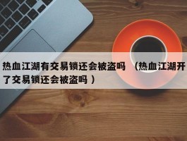 热血江湖有交易锁还会被盗吗 （热血江湖开了交易锁还会被盗吗 ）