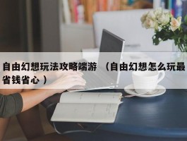 自由幻想玩法攻略端游 （自由幻想怎么玩最省钱省心 ）