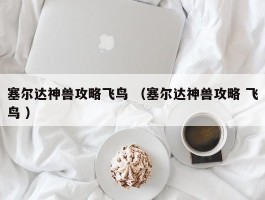 塞尔达神兽攻略飞鸟 （塞尔达神兽攻略 飞鸟 ）