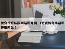 微变传奇私服网站新开网 （微变传奇手游新开服网站 ）