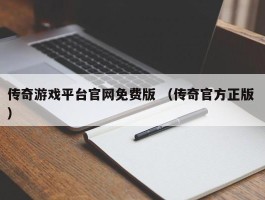 传奇游戏平台官网免费版 （传奇官方正版 ）