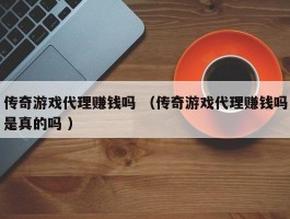 传奇游戏代理赚钱吗 （传奇游戏代理赚钱吗是真的吗 ）