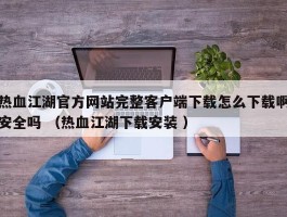 热血江湖官方网站完整客户端下载怎么下载啊安全吗 （热血江湖下载安装 ）