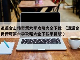 逍遥合击传奇第六季攻略大全下载 （逍遥合击传奇第六季攻略大全下载手机版 ）